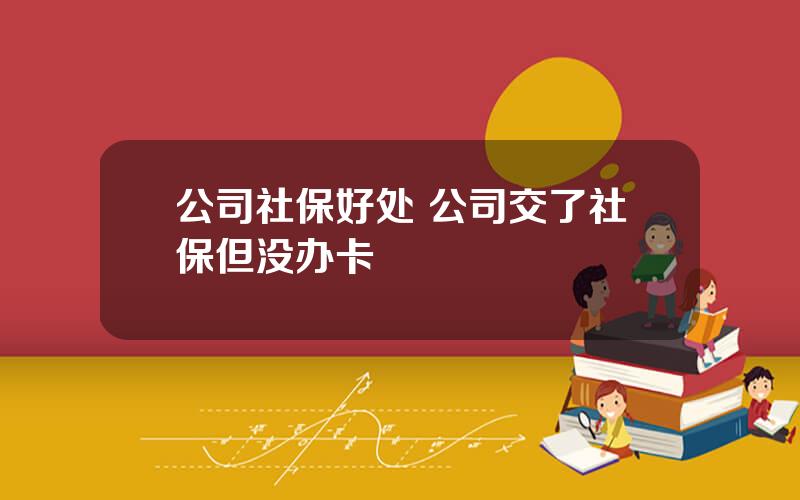 公司社保好处 公司交了社保但没办卡